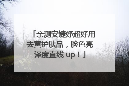 亲测安婕妤超好用去黄护肤品，脸色亮泽度直线 up！