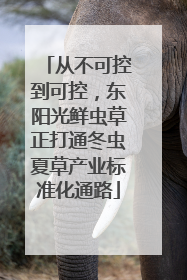 从不可控到可控，东阳光鲜虫草正打通冬虫夏草产业标准化通路