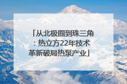 从北极圈到珠三角：热立方22年技术革新破局热泵产业