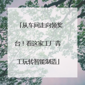 从车间走向领奖台！看这家工厂青工玩转智能制造