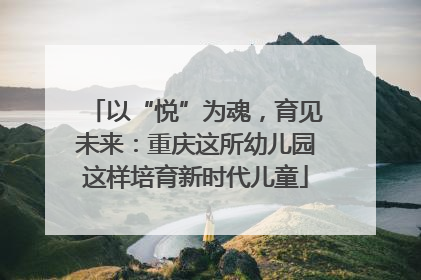 以“悦”为魂，育见未来：重庆这所幼儿园这样培育新时代儿童