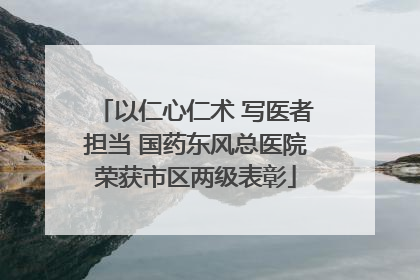 以仁心仁术 写医者担当 国药东风总医院荣获市区两级表彰