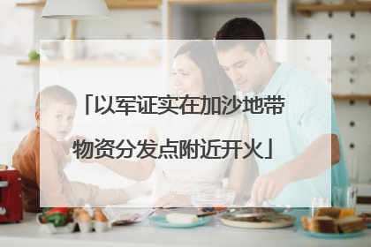 以军证实在加沙地带物资分发点附近开火