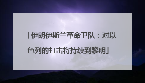 伊朗伊斯兰革命卫队：对以色列的打击将持续到黎明