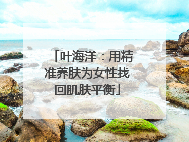 叶海洋：用精准养肤为女性找回肌肤平衡