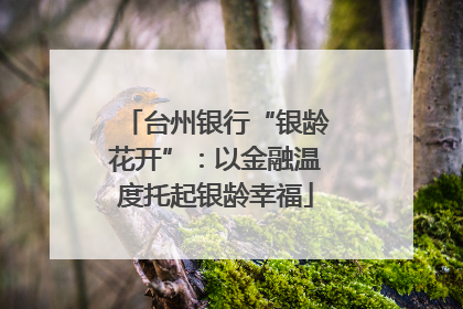 台州银行“银龄花开”：以金融温度托起银龄幸福