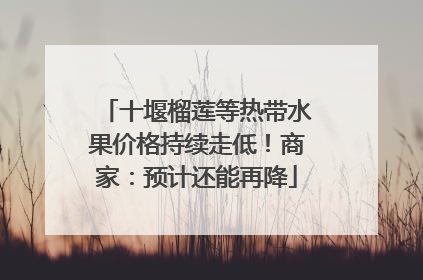 十堰榴莲等热带水果价格持续走低！商家：预计还能再降