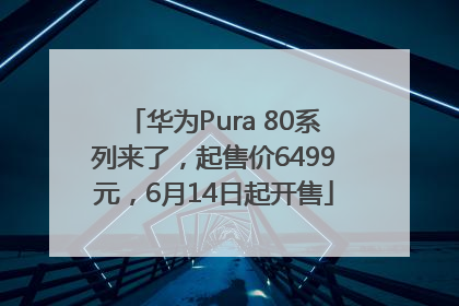 华为Pura 80系列来了，起售价6499元，6月14日起开售
