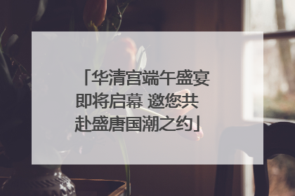 华清宫端午盛宴即将启幕 邀您共赴盛唐国潮之约