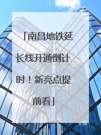 南昌地铁延长线开通倒计时！新亮点提前看
