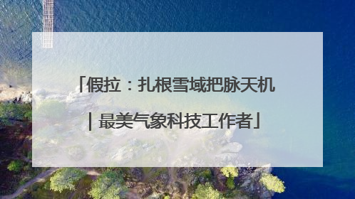 假拉：扎根雪域把脉天机｜最美气象科技工作者