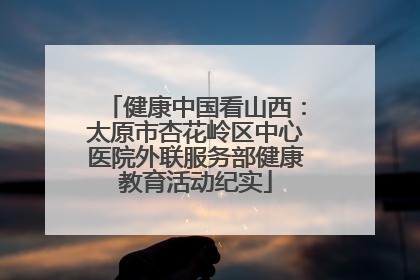 健康中国看山西：太原市杏花岭区中心医院外联服务部健康教育活动纪实