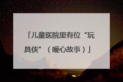 儿童医院里有位“玩具侠”（暖心故事）