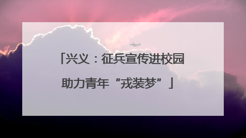 兴义：征兵宣传进校园 助力青年“戎装梦”