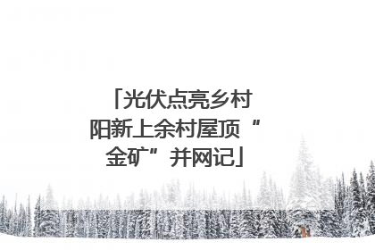 光伏点亮乡村 阳新上余村屋顶“金矿”并网记