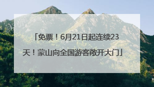 免票！6月21日起连续23天！蒙山向全国游客敞开大门