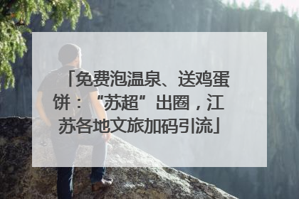 免费泡温泉、送鸡蛋饼：“苏超”出圈，江苏各地文旅加码引流