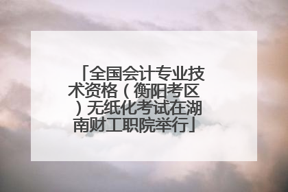全国会计专业技术资格（衡阳考区）无纸化考试在湖南财工职院举行