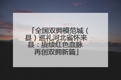 全国双拥模范城（县）巡礼河北省怀来县：赓续红色血脉 再创双拥新篇