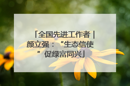 全国先进工作者｜颜立强：“生态信使”促绿富同兴