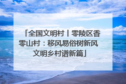 全国文明村丨零陵区香零山村：移风易俗树新风 文明乡村谱新篇
