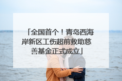 全国首个！青岛西海岸新区工伤超前救助慈善基金正式成立