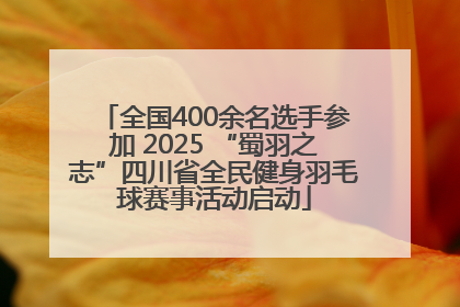 全国400余名选手参加 2025 “蜀羽之志”四川省全民健身羽毛球赛事活动启动