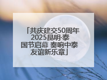 共庆建交50周年 2025昆明·泰国节启幕 奏响中泰友谊新乐章