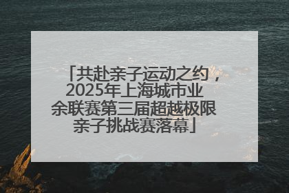 共赴亲子运动之约，2025年上海城市业余联赛第三届超越极限亲子挑战赛落幕