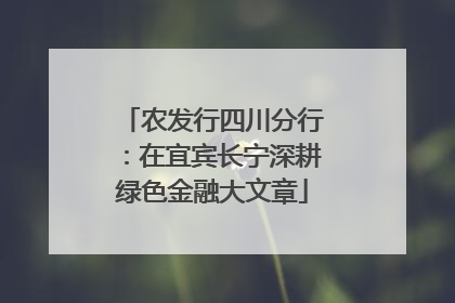 农发行四川分行：在宜宾长宁深耕绿色金融大文章