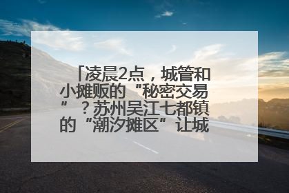 凌晨2点，城管和小摊贩的“秘密交易”？苏州吴江七都镇的“潮汐摊区”让城市管理有了人情味