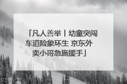 凡人善举丨幼童突闯车道险象环生 京东外卖小哥急施援手