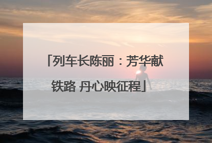 列车长陈丽：芳华献铁路 丹心映征程
