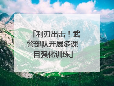利刃出击！武警部队开展多课目强化训练