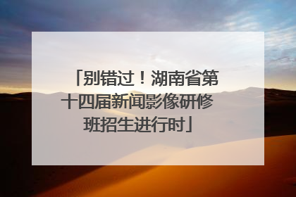 别错过！湖南省第十四届新闻影像研修班招生进行时