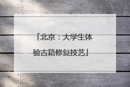 北京：大学生体验古籍修复技艺