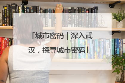 城市密码｜深入武汉，探寻城市密码