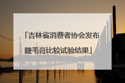 吉林省消费者协会发布睫毛膏比较试验结果