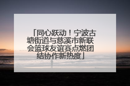 同心跃动！宁波古塘街道与慈溪市新联会篮球友谊赛点燃团结协作新热度