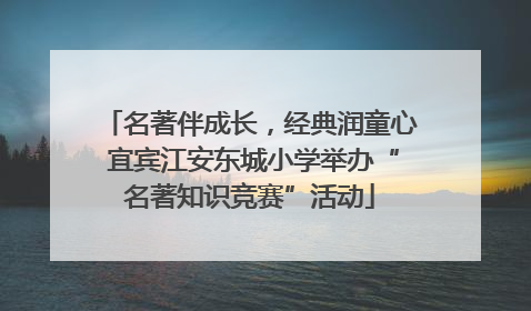名著伴成长，经典润童心 宜宾江安东城小学举办“名著知识竞赛”活动