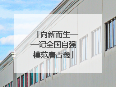 向新而生——记全国自强模范唐占鑫