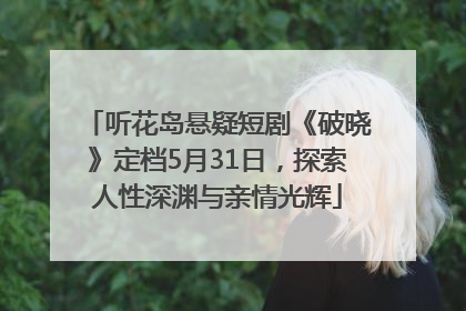 听花岛悬疑短剧《破晓》定档5月31日，探索人性深渊与亲情光辉