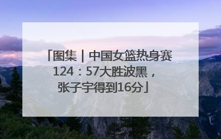 图集｜中国女篮热身赛124：57大胜波黑，张子宇得到16分