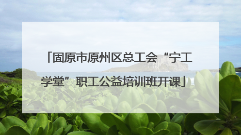 固原市原州区总工会“宁工学堂”职工公益培训班开课