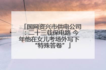国网资兴市供电公司：二十三载保电路 今年他在女儿考场外写下“特殊答卷”