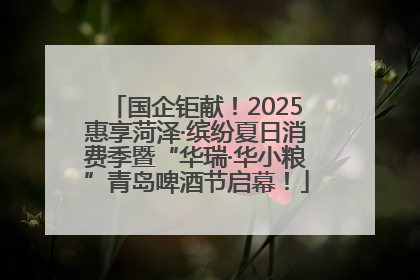 国企钜献！2025惠享菏泽·缤纷夏日消费季暨“华瑞·华小粮”青岛啤酒节启幕！