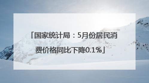 国家统计局：5月份居民消费价格同比下降0.1%