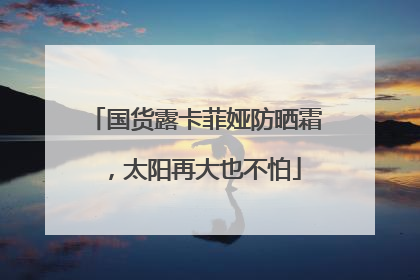 国货露卡菲娅防晒霜，太阳再大也不怕