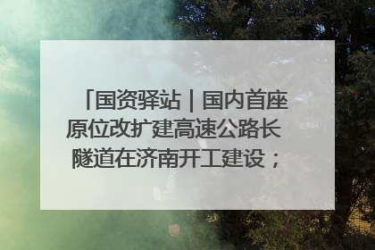 国资驿站｜国内首座原位改扩建高速公路长隧道在济南开工建设；国家能源集团一技术达国际领先水平