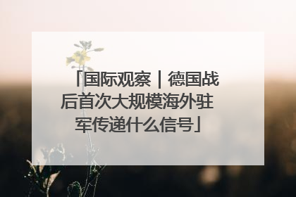 国际观察｜德国战后首次大规模海外驻军传递什么信号